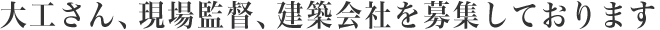 大工さん、現場監督さん、建築会社を募集中！